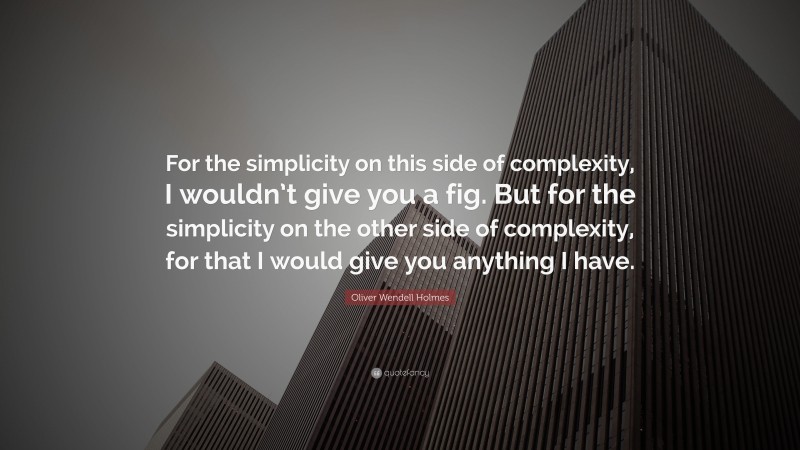 Oliver Wendell Holmes Quote: “For the simplicity on this side of complexity, I wouldn’t give you a fig. But for the simplicity on the other side of complexity, for that I would give you anything I have.”