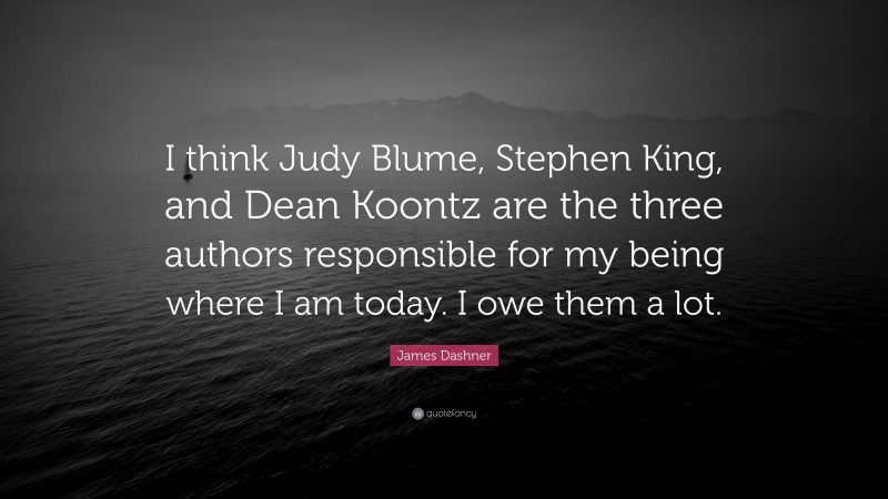 James Dashner Quote: “I think Judy Blume, Stephen King, and Dean Koontz are the three authors responsible for my being where I am today. I owe them a lot.”