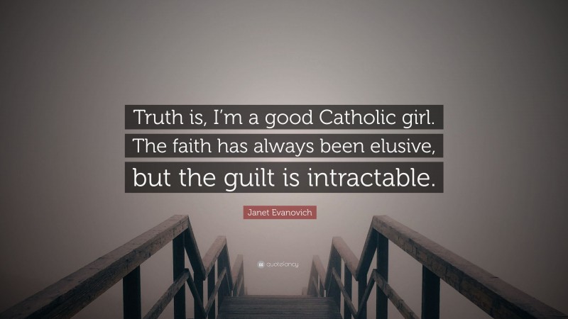Janet Evanovich Quote: “Truth is, I’m a good Catholic girl. The faith has always been elusive, but the guilt is intractable.”