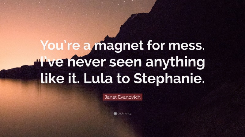 Janet Evanovich Quote: “You’re a magnet for mess. I’ve never seen anything like it. Lula to Stephanie.”
