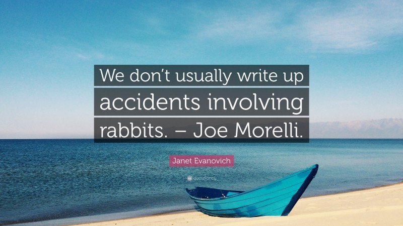 Janet Evanovich Quote: “We don’t usually write up accidents involving rabbits. – Joe Morelli.”