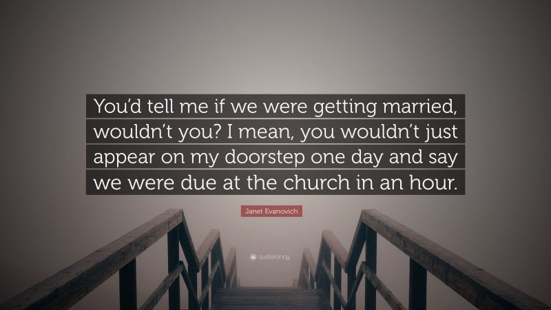 Janet Evanovich Quote: “You’d tell me if we were getting married, wouldn’t you? I mean, you wouldn’t just appear on my doorstep one day and say we were due at the church in an hour.”