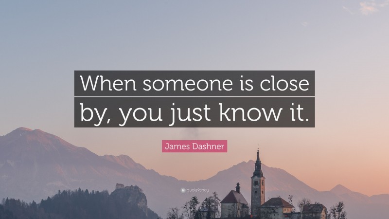 James Dashner Quote: “When someone is close by, you just know it.”