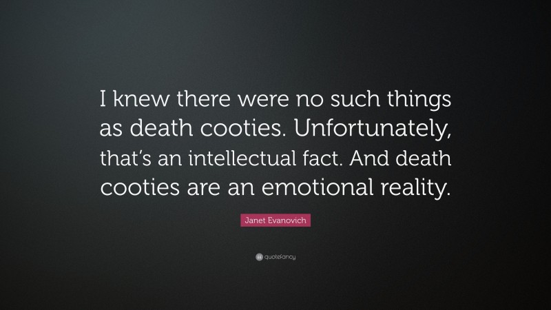 Janet Evanovich Quote: “I knew there were no such things as death cooties. Unfortunately, that’s an intellectual fact. And death cooties are an emotional reality.”