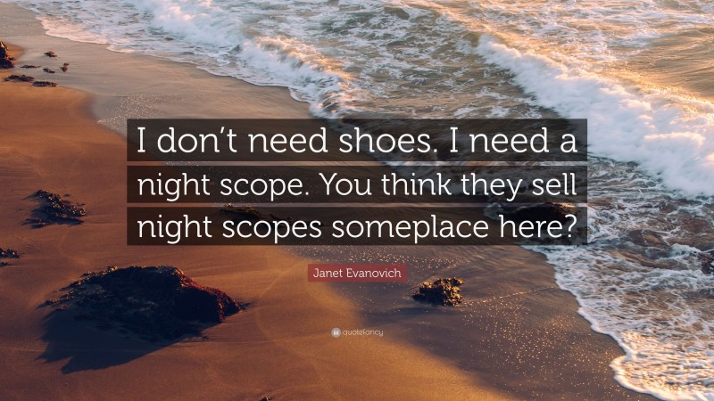 Janet Evanovich Quote: “I don’t need shoes. I need a night scope. You think they sell night scopes someplace here?”