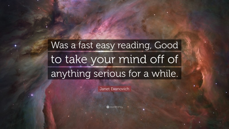 Janet Evanovich Quote: “Was a fast easy reading, Good to take your mind off of anything serious for a while.”