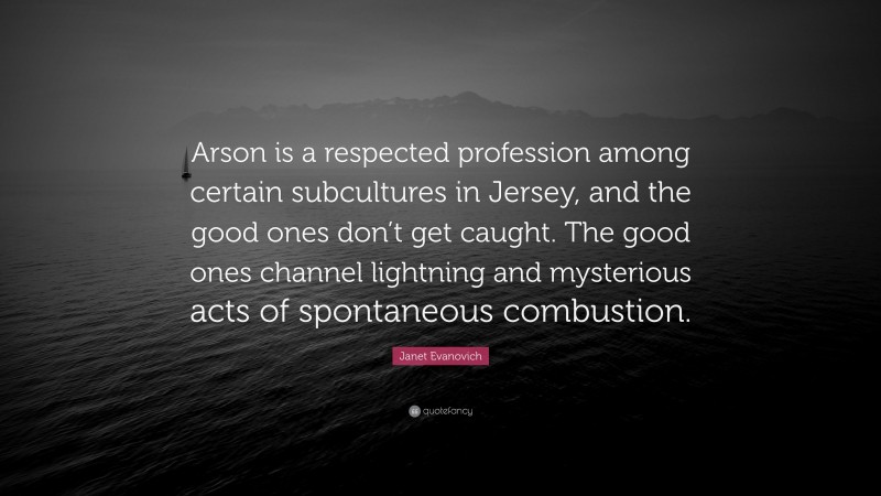 Janet Evanovich Quote: “Arson is a respected profession among certain subcultures in Jersey, and the good ones don’t get caught. The good ones channel lightning and mysterious acts of spontaneous combustion.”