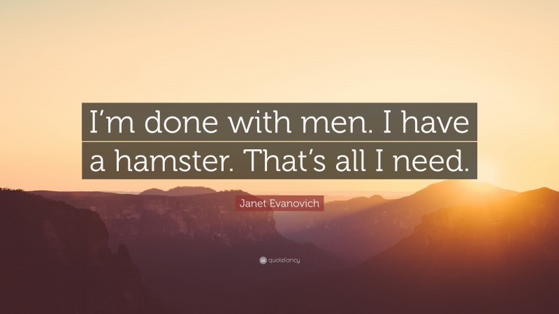 Janet Evanovich Quote: “I’m done with men. I have a hamster. That’s all I need.”