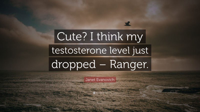 Janet Evanovich Quote: “Cute? I think my testosterone level just dropped – Ranger.”