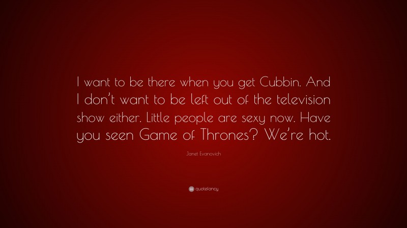 Janet Evanovich Quote: “I want to be there when you get Cubbin. And I don’t want to be left out of the television show either. Little people are sexy now. Have you seen Game of Thrones? We’re hot.”