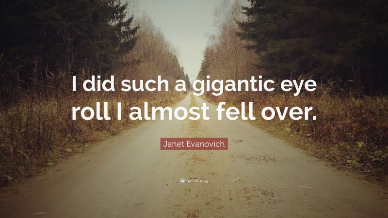Janet Evanovich Quote: “I did such a gigantic eye roll I almost fell over.”