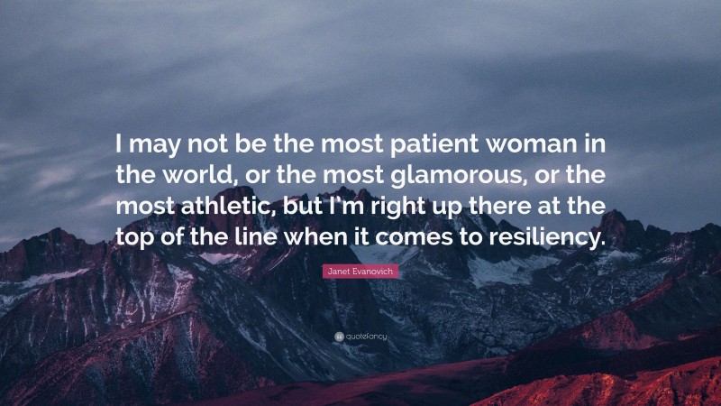 Janet Evanovich Quote: “I may not be the most patient woman in the world, or the most glamorous, or the most athletic, but I’m right up there at the top of the line when it comes to resiliency.”