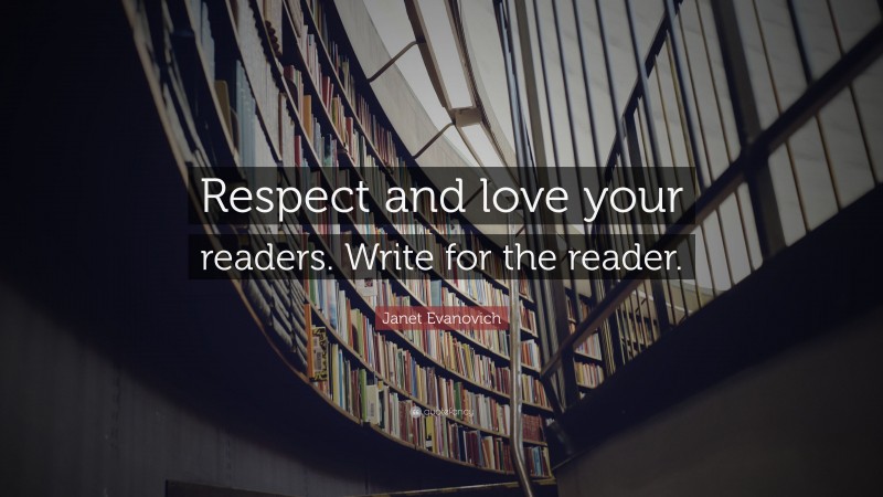 Janet Evanovich Quote: “Respect and love your readers. Write for the reader.”