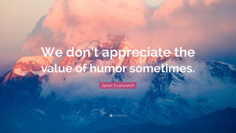 Janet Evanovich Quote: “We don’t appreciate the value of humor sometimes.”
