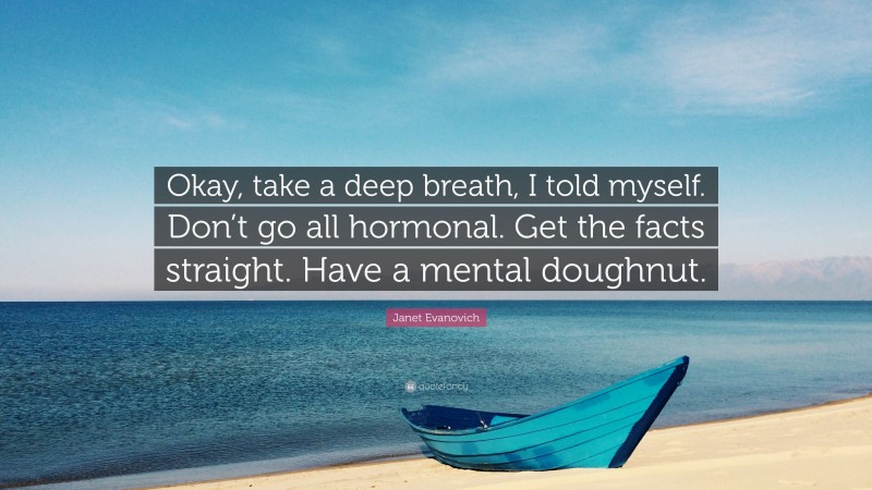 Janet Evanovich Quote: “Okay, take a deep breath, I told myself. Don’t go all hormonal. Get the facts straight. Have a mental doughnut.”