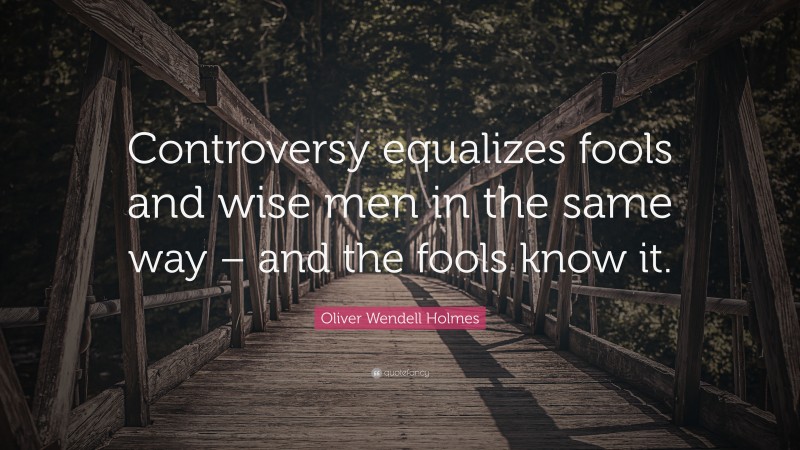 Oliver Wendell Holmes Quote: “Controversy equalizes fools and wise men in the same way – and the fools know it.”