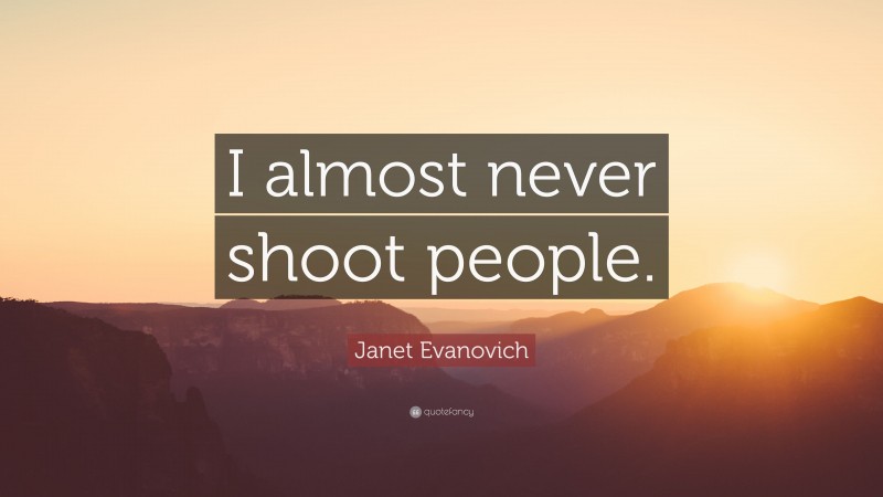 Janet Evanovich Quote: “I almost never shoot people.”