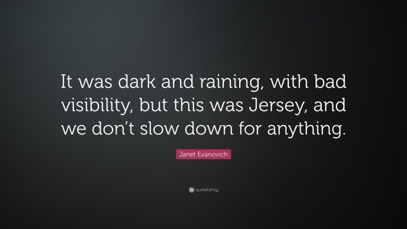 Janet Evanovich Quote: “It was dark and raining, with bad visibility, but this was Jersey, and we don’t slow down for anything.”