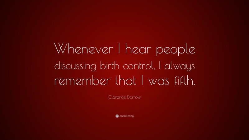 Clarence Darrow Quote: “Whenever I hear people discussing birth control, I always remember that I was fifth.”