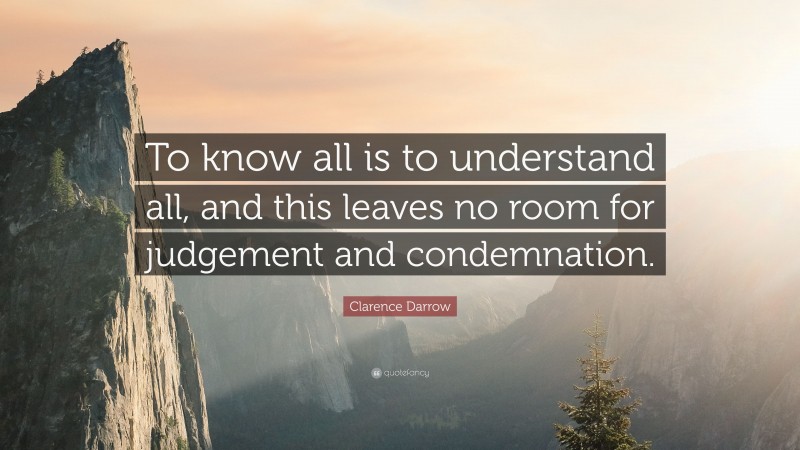 Clarence Darrow Quote: “To know all is to understand all, and this leaves no room for judgement and condemnation.”