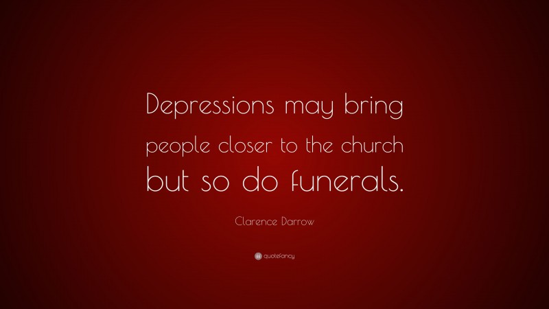Clarence Darrow Quote: “Depressions may bring people closer to the church but so do funerals.”