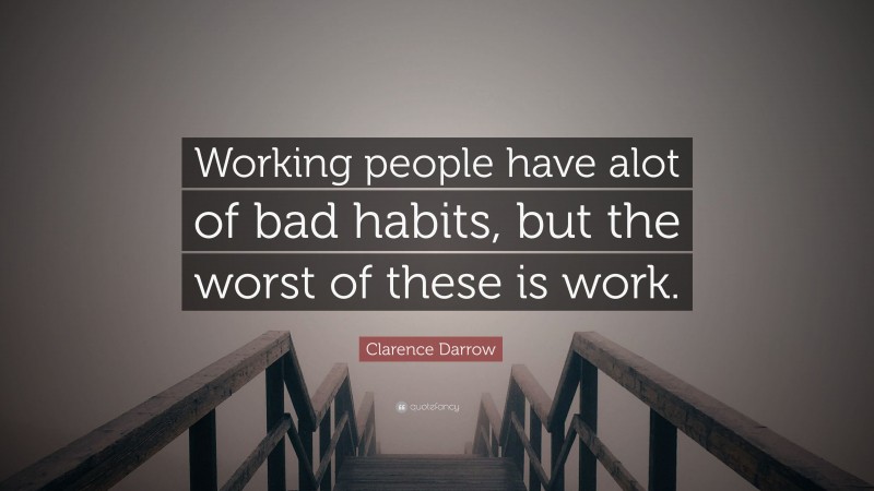 Clarence Darrow Quote: “Working people have alot of bad habits, but the worst of these is work.”
