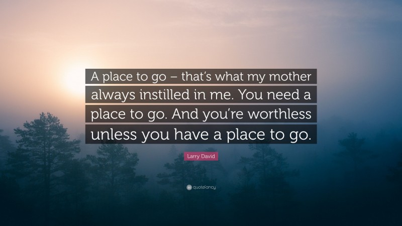 Larry David Quote: “A place to go – that’s what my mother always instilled in me. You need a place to go. And you’re worthless unless you have a place to go.”