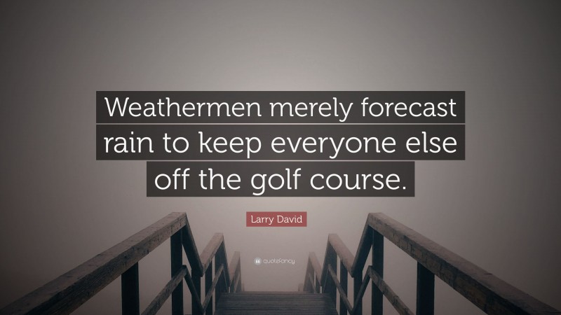 Larry David Quote: “Weathermen merely forecast rain to keep everyone else off the golf course.”
