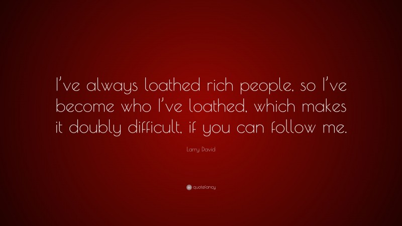 Larry David Quote: “I’ve always loathed rich people, so I’ve become who I’ve loathed, which makes it doubly difficult, if you can follow me.”