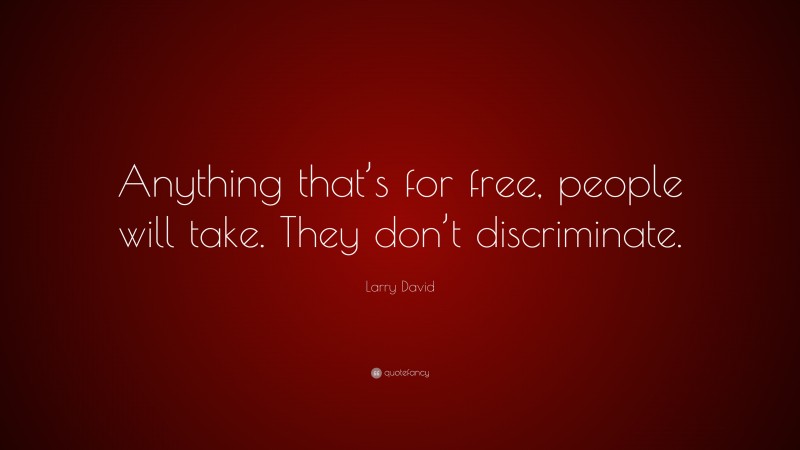 Larry David Quote: “Anything that’s for free, people will take. They don’t discriminate.”