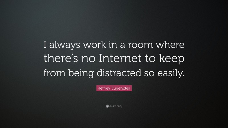 Jeffrey Eugenides Quote: “I always work in a room where there’s no Internet to keep from being distracted so easily.”
