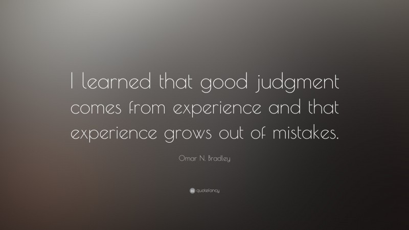 Omar N. Bradley Quote: “I learned that good judgment comes from experience and that experience grows out of mistakes.”