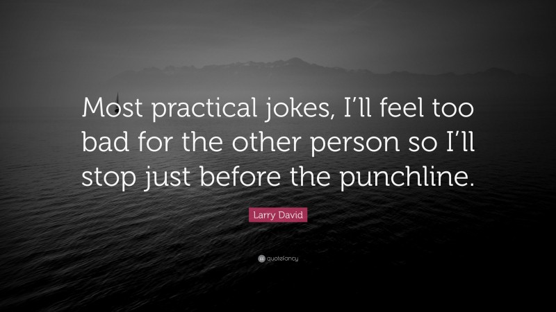Larry David Quote: “Most practical jokes, I’ll feel too bad for the other person so I’ll stop just before the punchline.”