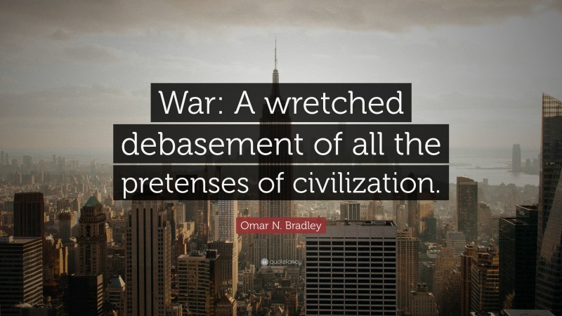 Omar N. Bradley Quote: “War: A wretched debasement of all the pretenses of civilization.”