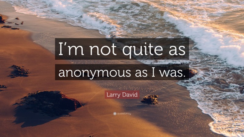 Larry David Quote: “I’m not quite as anonymous as I was.”