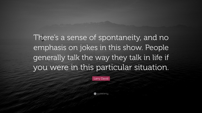 Larry David Quote: “There’s a sense of spontaneity, and no emphasis on jokes in this show. People generally talk the way they talk in life if you were in this particular situation.”