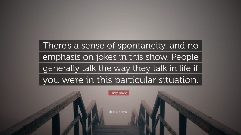 Larry David Quote: “There’s a sense of spontaneity, and no emphasis on jokes in this show. People generally talk the way they talk in life if you were in this particular situation.”