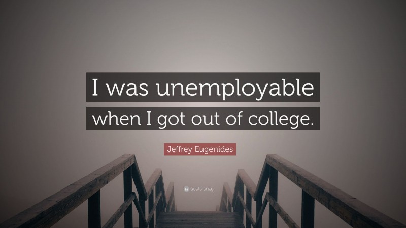 Jeffrey Eugenides Quote: “I was unemployable when I got out of college.”