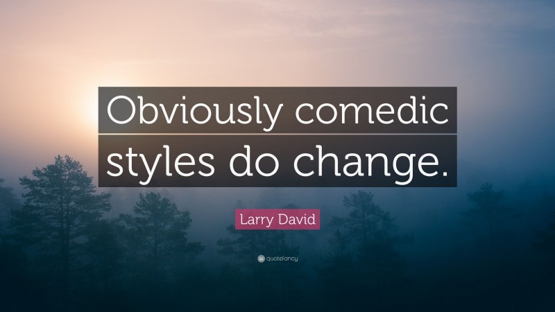 Larry David Quote: “Obviously comedic styles do change.”