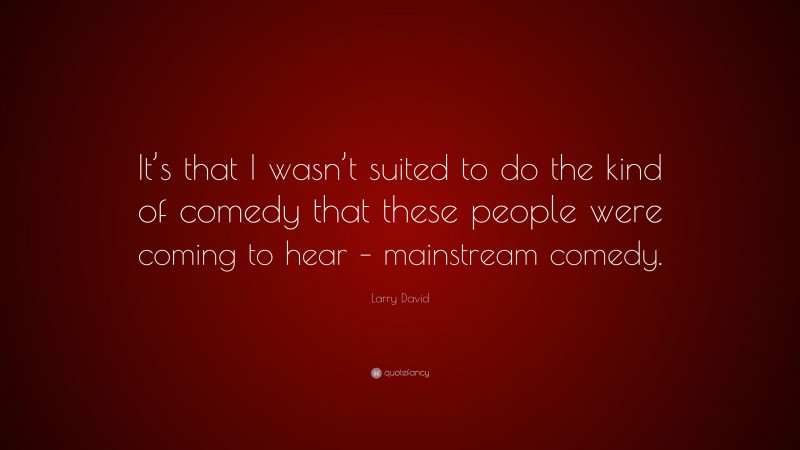 Larry David Quote: “It’s that I wasn’t suited to do the kind of comedy that these people were coming to hear – mainstream comedy.”