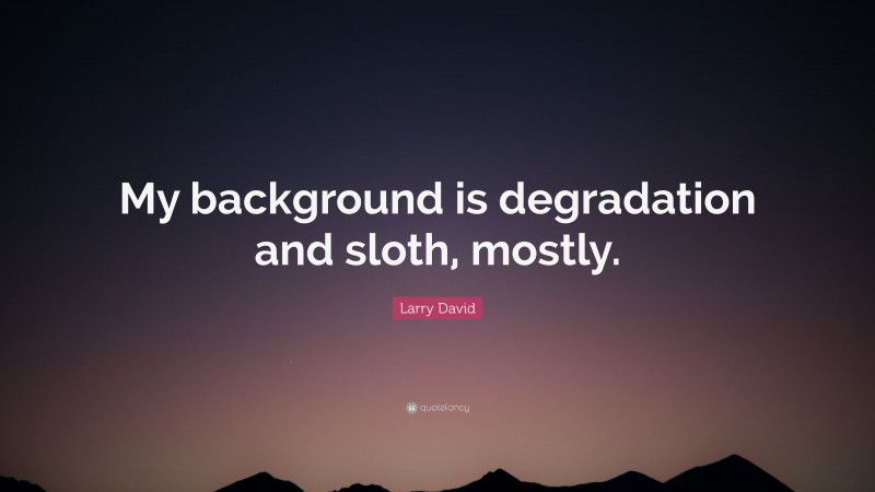 Larry David Quote: “My background is degradation and sloth, mostly.”