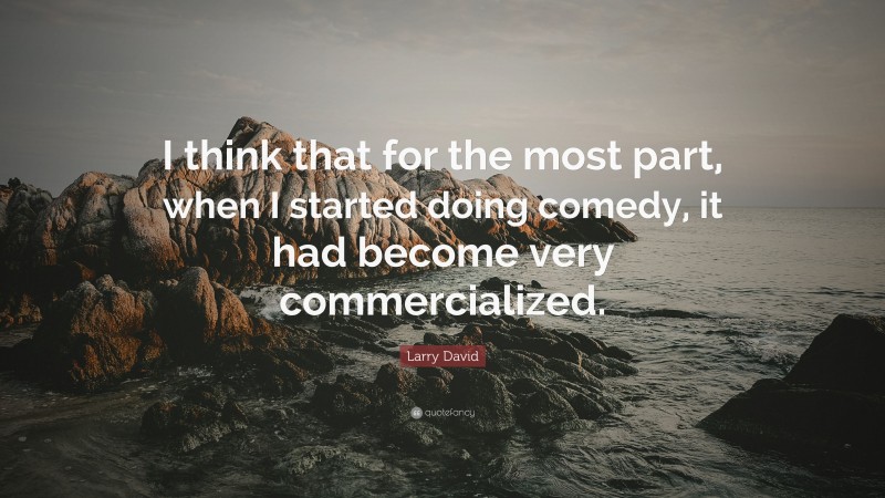 Larry David Quote: “I think that for the most part, when I started doing comedy, it had become very commercialized.”