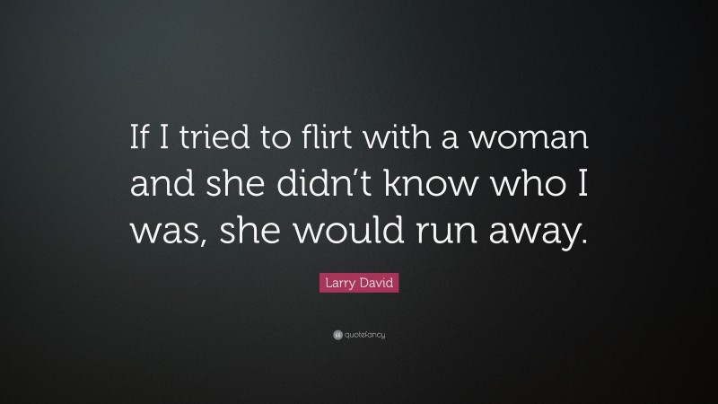 Larry David Quote: “If I tried to flirt with a woman and she didn’t know who I was, she would run away.”