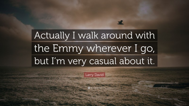 Larry David Quote: “Actually I walk around with the Emmy wherever I go, but I’m very casual about it.”