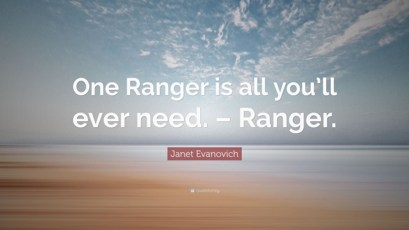 Janet Evanovich Quote: “One Ranger is all you’ll ever need. – Ranger.”