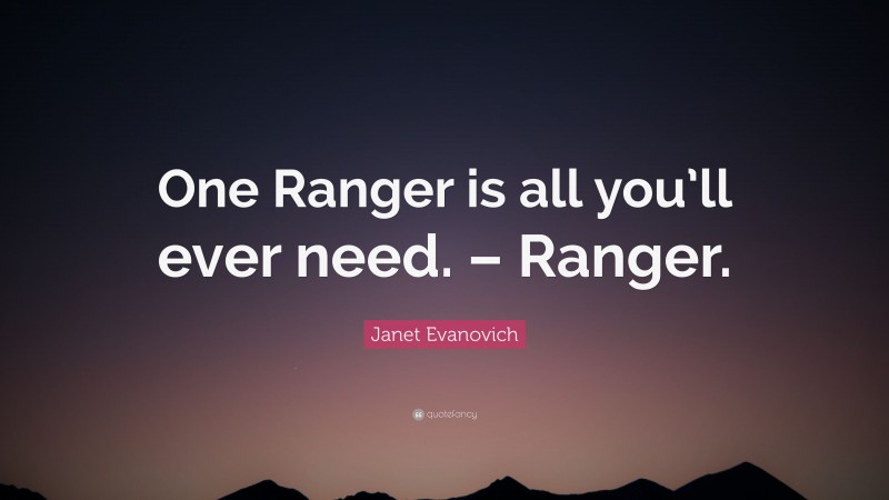Janet Evanovich Quote: “One Ranger is all you’ll ever need. – Ranger.”
