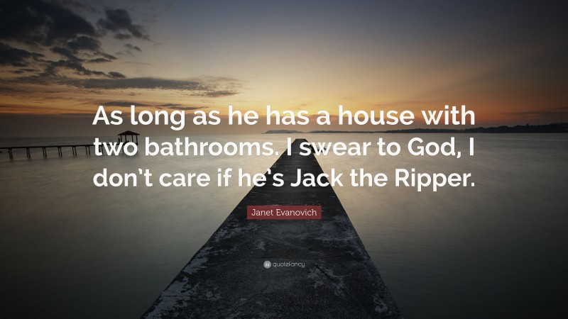 Janet Evanovich Quote: “As long as he has a house with two bathrooms. I swear to God, I don’t care if he’s Jack the Ripper.”