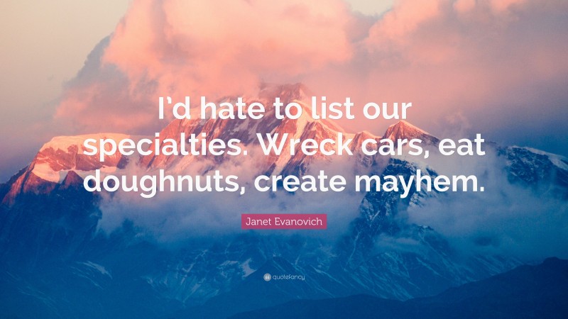 Janet Evanovich Quote: “I’d hate to list our specialties. Wreck cars, eat doughnuts, create mayhem.”