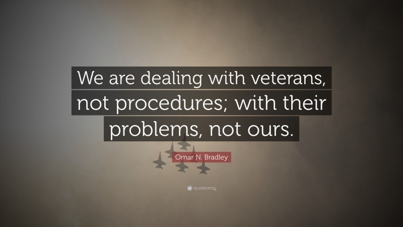 Omar N. Bradley Quote: “We are dealing with veterans, not procedures; with their problems, not ours.”