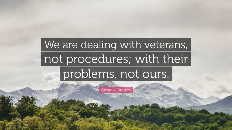 Omar N. Bradley Quote: “We are dealing with veterans, not procedures; with their problems, not ours.”